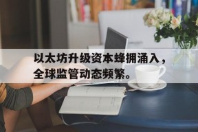 官方网站-包含以太坊升级资本蜂拥涌入，全球监管动态频繁。的词条
