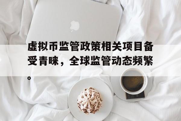 关于虚拟币监管政策相关项目备受青睐，全球监管动态频繁。的信息